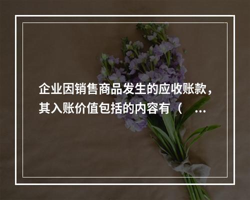 企业因销售商品发生的应收账款，其入账价值包括的内容有（　）。