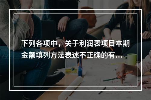 下列各项中，关于利润表项目本期金额填列方法表述不正确的有（　