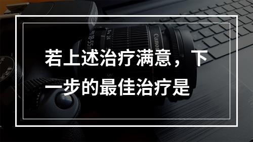 若上述治疗满意，下一步的最佳治疗是