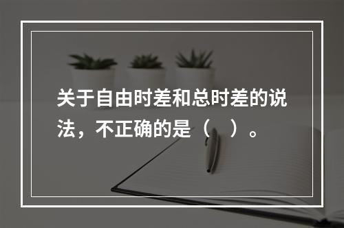 关于自由时差和总时差的说法，不正确的是（　）。