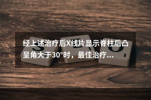 经上述治疗后X线片显示脊柱后凸呈角大于30°时，最佳治疗是