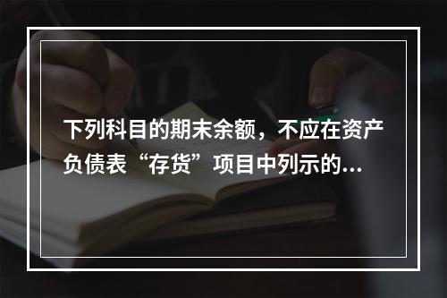 下列科目的期末余额，不应在资产负债表“存货”项目中列示的是（