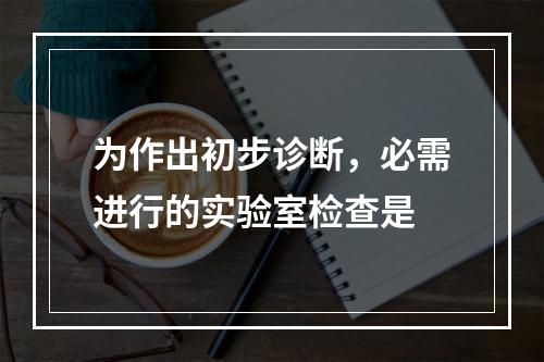 为作出初步诊断，必需进行的实验室检查是