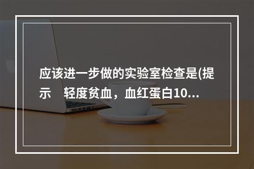 应该进一步做的实验室检查是(提示　轻度贫血，血红蛋白100g