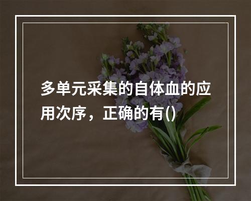 多单元采集的自体血的应用次序，正确的有()