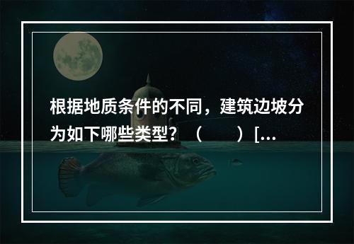 根据地质条件的不同，建筑边坡分为如下哪些类型？（　　）[2