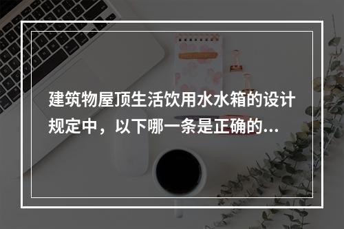 建筑物屋顶生活饮用水水箱的设计规定中，以下哪一条是正确的？