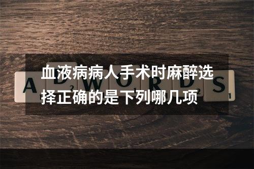 血液病病人手术时麻醉选择正确的是下列哪几项