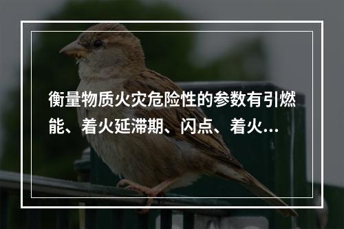 衡量物质火灾危险性的参数有引燃能、着火延滞期、闪点、着火点、