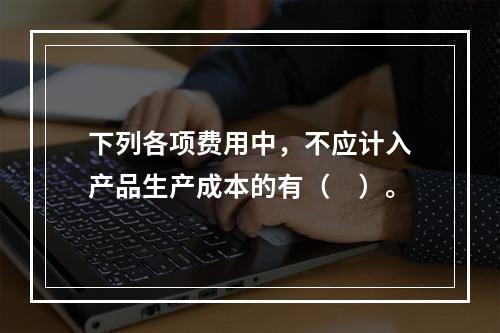 下列各项费用中，不应计入产品生产成本的有（　）。