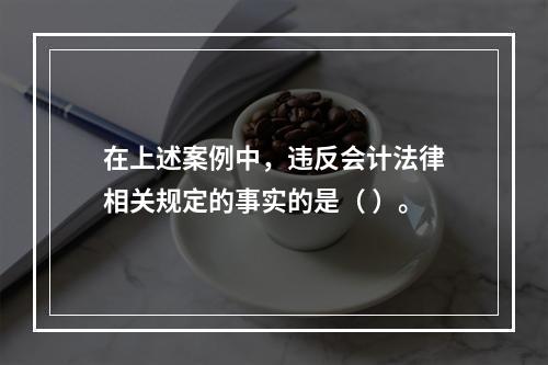 在上述案例中，违反会计法律相关规定的事实的是（ ）。