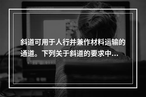 斜道可用于人行并兼作材料运输的通道。下列关于斜道的要求中，说