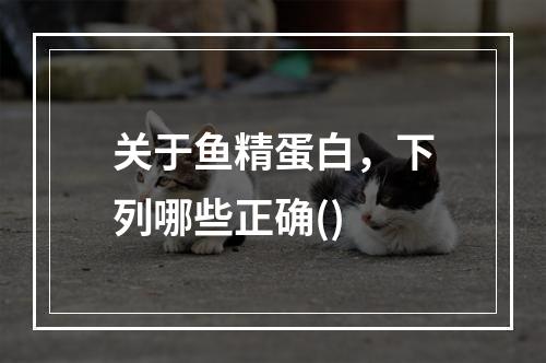 关于鱼精蛋白，下列哪些正确()