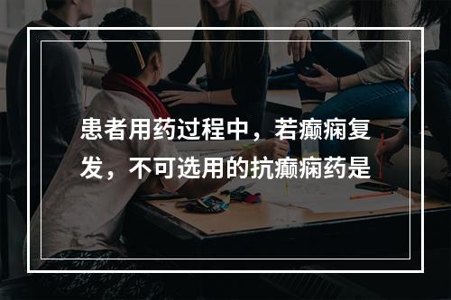 患者用药过程中，若癫痫复发，不可选用的抗癫痫药是