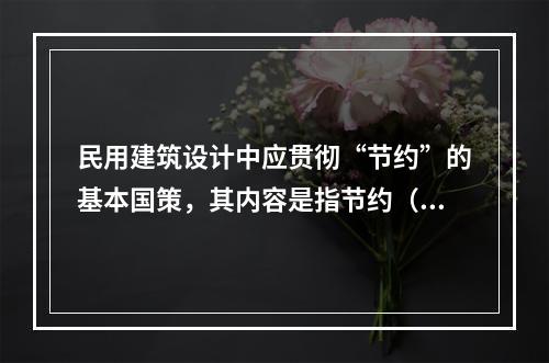 民用建筑设计中应贯彻“节约”的基本国策，其内容是指节约（　