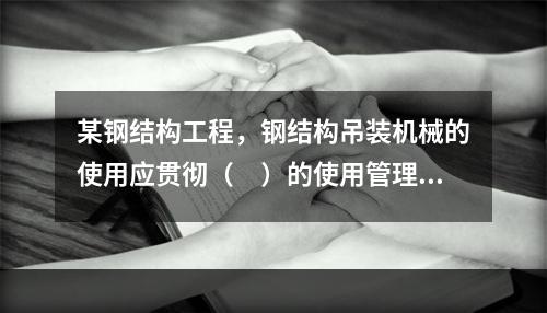 某钢结构工程，钢结构吊装机械的使用应贯彻（　）的使用管理制度