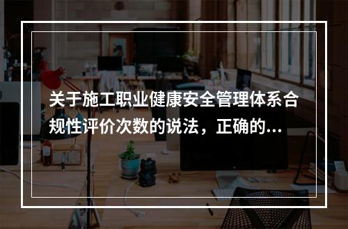 关于施工职业健康安全管理体系合规性评价次数的说法，正确的是（