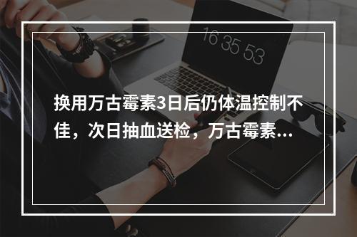 换用万古霉素3日后仍体温控制不佳，次日抽血送检，万古霉素谷浓