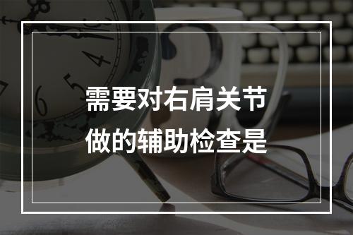 需要对右肩关节做的辅助检查是