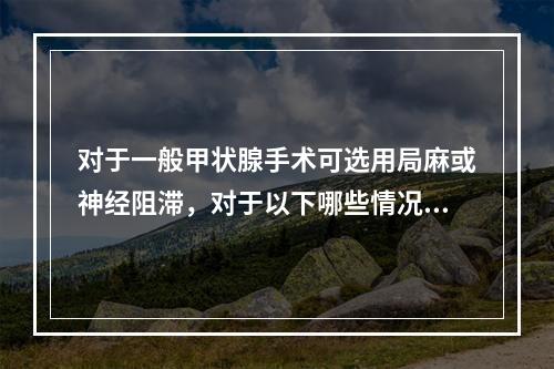 对于一般甲状腺手术可选用局麻或神经阻滞，对于以下哪些情况应选