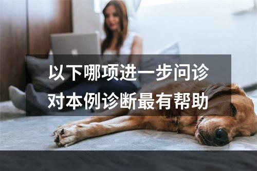 以下哪项进一步问诊对本例诊断最有帮助