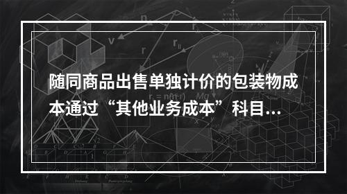 随同商品出售单独计价的包装物成本通过“其他业务成本”科目核算