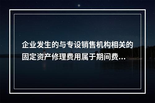 企业发生的与专设销售机构相关的固定资产修理费用属于期间费用。