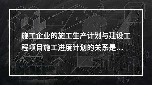 施工企业的施工生产计划与建设工程项目施工进度计划的关系是（　