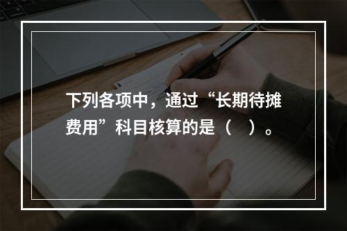 下列各项中，通过“长期待摊费用”科目核算的是（　）。