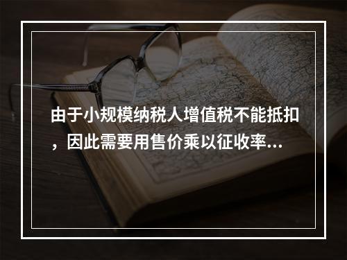 由于小规模纳税人增值税不能抵扣，因此需要用售价乘以征收率计算