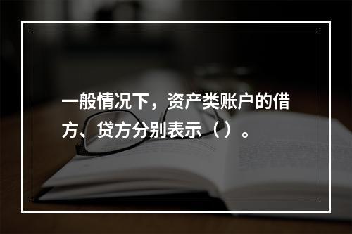 一般情况下，资产类账户的借方、贷方分别表示（ ）。