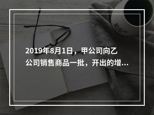 2019年8月1日，甲公司向乙公司销售商品一批，开出的增值税