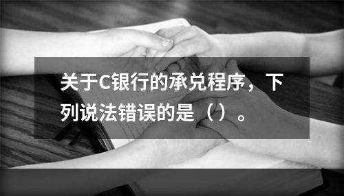 关于C银行的承兑程序，下列说法错误的是（ ）。