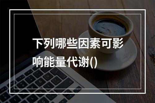 下列哪些因素可影响能量代谢()