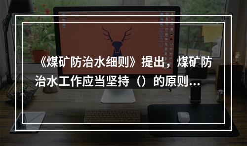 《煤矿防治水细则》提出，煤矿防治水工作应当坚持（）的原则。