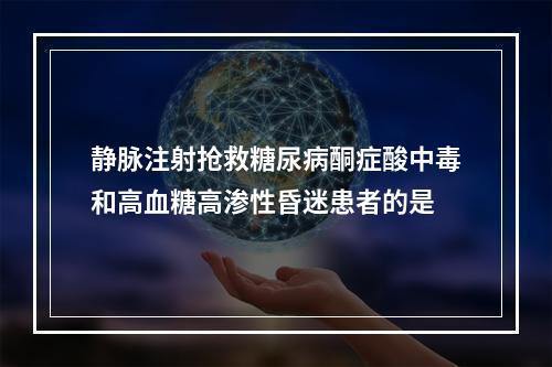 静脉注射抢救糖尿病酮症酸中毒和高血糖高渗性昏迷患者的是