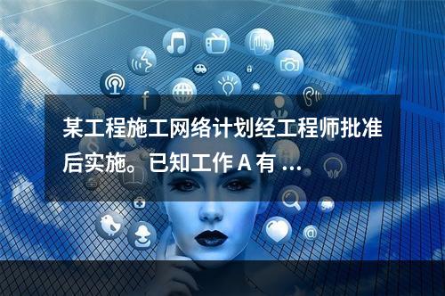 某工程施工网络计划经工程师批准后实施。已知工作 A 有 5