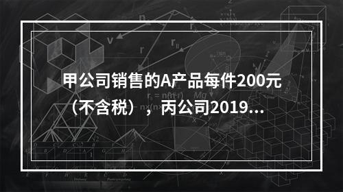 甲公司销售的A产品每件200元（不含税），丙公司2019年1