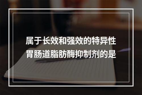 属于长效和强效的特异性胃肠道脂肪酶抑制剂的是