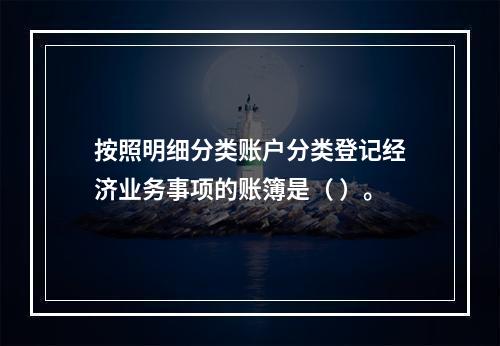 按照明细分类账户分类登记经济业务事项的账簿是（ ）。