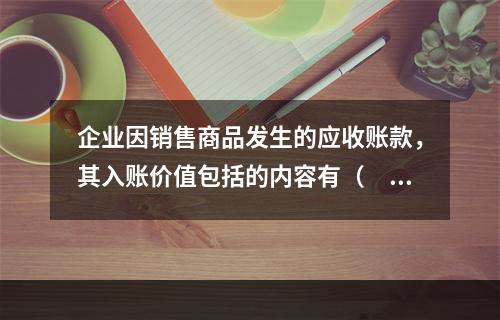 企业因销售商品发生的应收账款，其入账价值包括的内容有（　）。