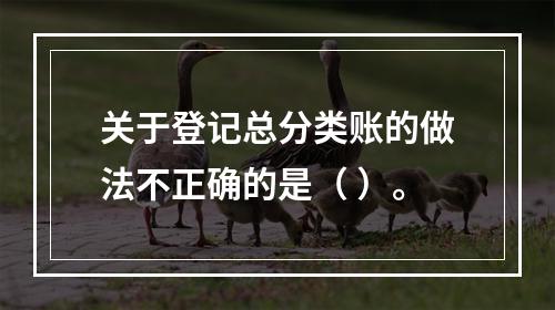 关于登记总分类账的做法不正确的是（ ）。