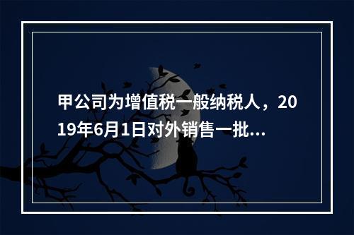 甲公司为增值税一般纳税人，2019年6月1日对外销售一批商品