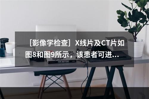 ［影像学检查］X线片及CT片如图8和图9所示，该患者可进一步