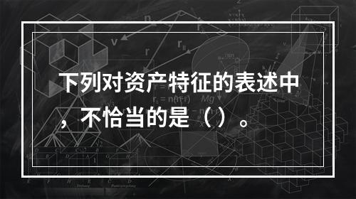 下列对资产特征的表述中，不恰当的是（ ）。