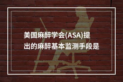 美国麻醉学会(ASA)提出的麻醉基本监测手段是