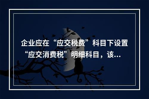 企业应在“应交税费”科目下设置“应交消费税”明细科目，该科目