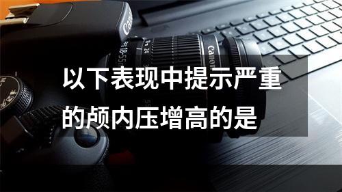 以下表现中提示严重的颅内压增高的是