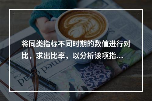 将同类指标不同时期的数值进行对比，求出比率，以分析该项指标的