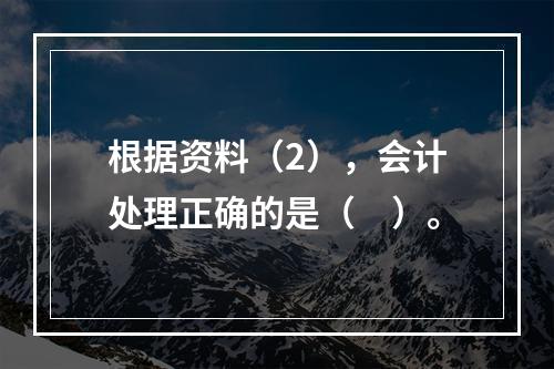 根据资料（2），会计处理正确的是（　）。